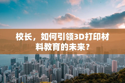 校长，如何引领3D打印材料教育的未来？