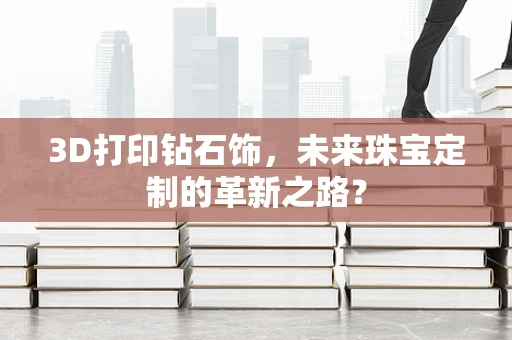 3D打印钻石饰，未来珠宝定制的革新之路？