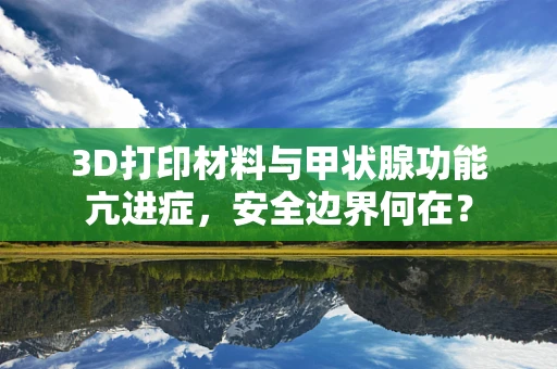 3D打印材料与甲状腺功能亢进症，安全边界何在？