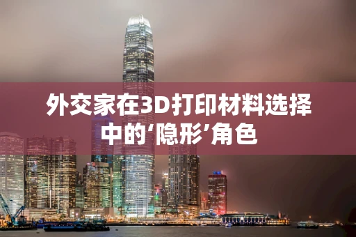 外交家在3D打印材料选择中的‘隐形’角色