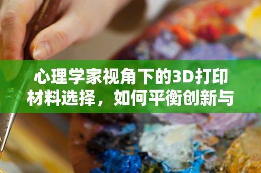 心理学家视角下的3D打印材料选择，如何平衡创新与用户心理？