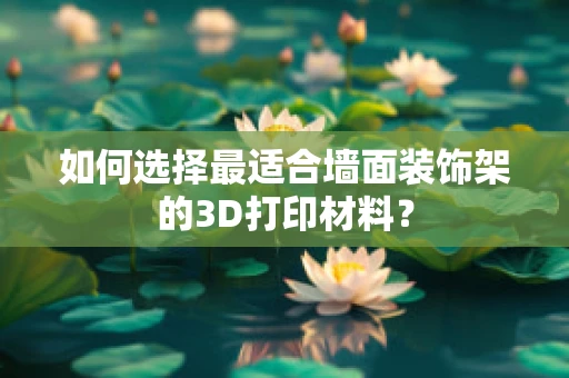 如何选择最适合墙面装饰架的3D打印材料？