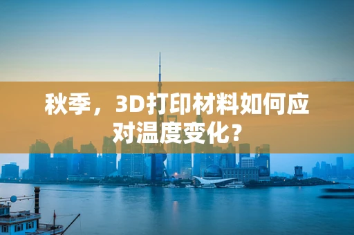 秋季，3D打印材料如何应对温度变化？