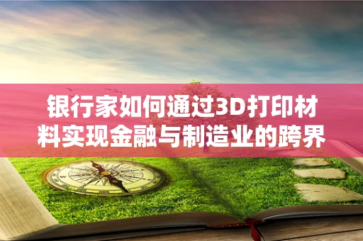 银行家如何通过3D打印材料实现金融与制造业的跨界融合？