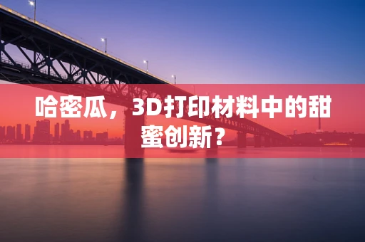 哈密瓜，3D打印材料中的甜蜜创新？