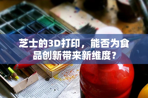 芝士的3D打印，能否为食品创新带来新维度？