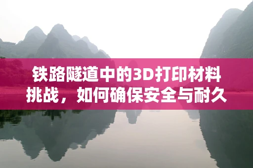 铁路隧道中的3D打印材料挑战，如何确保安全与耐久性？
