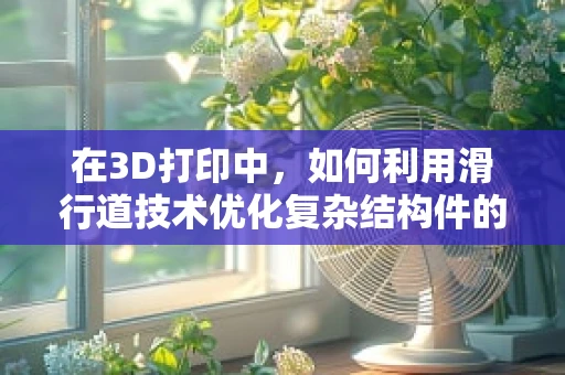 在3D打印中，如何利用滑行道技术优化复杂结构件的打印过程？