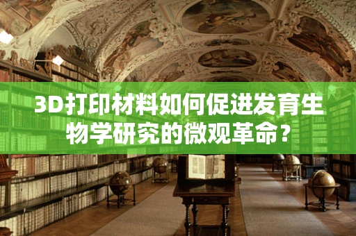 3D打印材料如何促进发育生物学研究的微观革命？