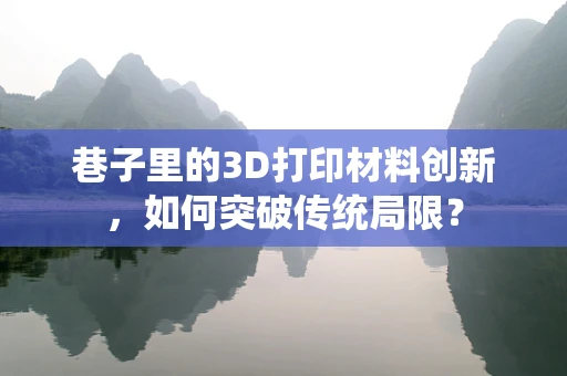 巷子里的3D打印材料创新，如何突破传统局限？
