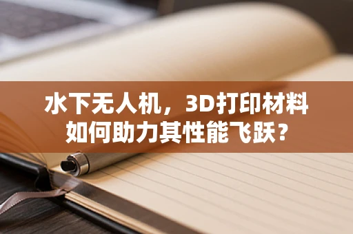 水下无人机，3D打印材料如何助力其性能飞跃？