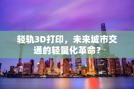 轻轨3D打印，未来城市交通的轻量化革命？