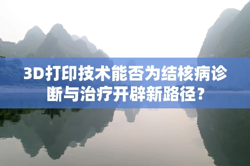 3D打印技术能否为结核病诊断与治疗开辟新路径？