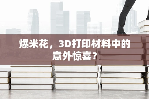 爆米花，3D打印材料中的意外惊喜？