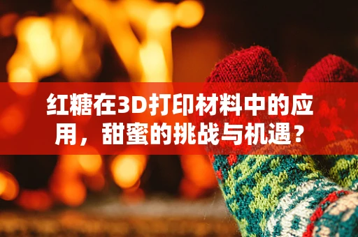 红糖在3D打印材料中的应用，甜蜜的挑战与机遇？