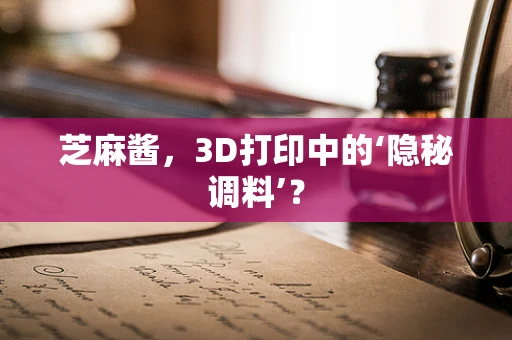 芝麻酱，3D打印中的‘隐秘调料’？