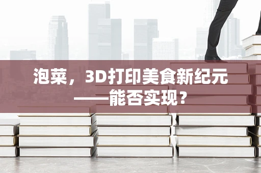 泡菜，3D打印美食新纪元——能否实现？