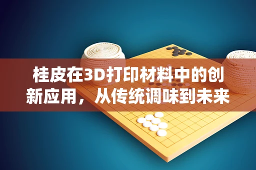 桂皮在3D打印材料中的创新应用，从传统调味到未来科技的跨界探索