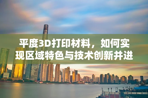平度3D打印材料，如何实现区域特色与技术创新并进？