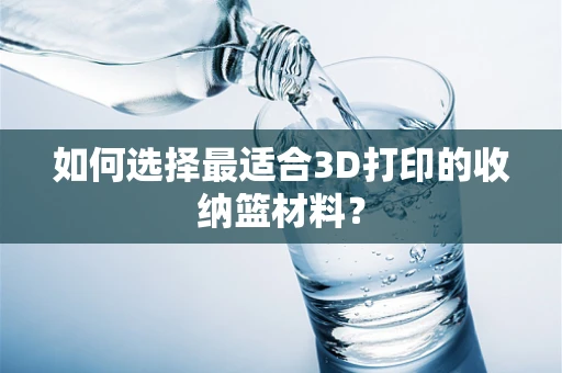 如何选择最适合3D打印的收纳篮材料？
