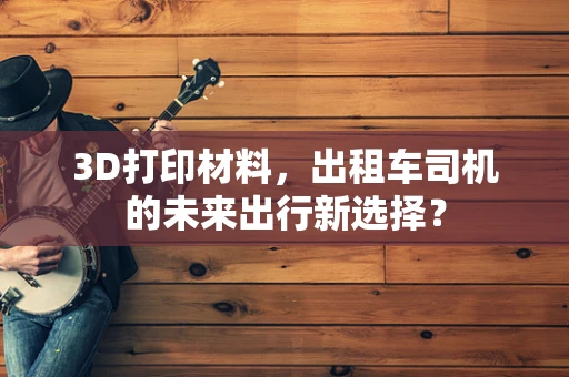 3D打印材料，出租车司机的未来出行新选择？