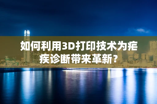 如何利用3D打印技术为疟疾诊断带来革新？
