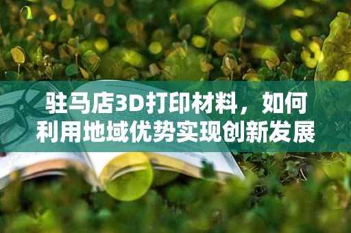 驻马店3D打印材料，如何利用地域优势实现创新发展？