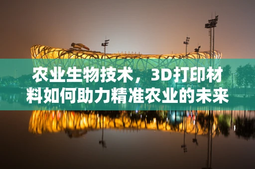 农业生物技术，3D打印材料如何助力精准农业的未来？