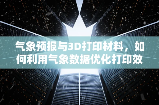 气象预报与3D打印材料，如何利用气象数据优化打印效果？