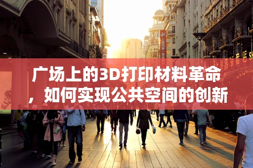 广场上的3D打印材料革命，如何实现公共空间的创新互动？