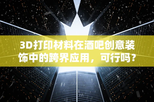 3D打印材料在酒吧创意装饰中的跨界应用，可行吗？