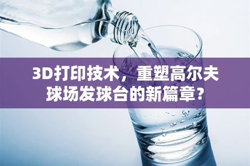 3D打印技术，重塑高尔夫球场发球台的新篇章？