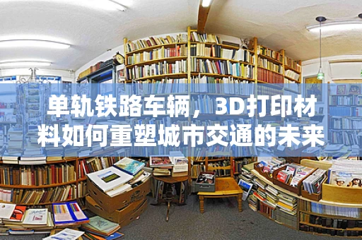 单轨铁路车辆，3D打印材料如何重塑城市交通的未来？