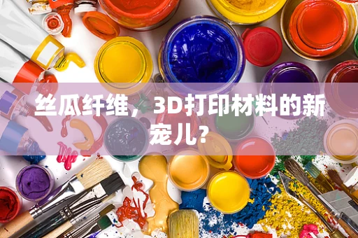 丝瓜纤维，3D打印材料的新宠儿？