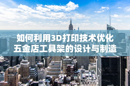 如何利用3D打印技术优化五金店工具架的设计与制造？