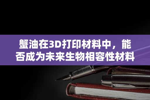 蟹油在3D打印材料中，能否成为未来生物相容性材料的新宠？