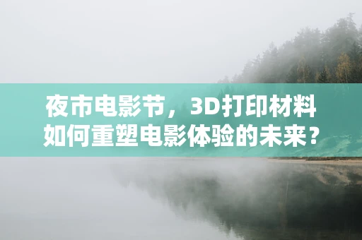 夜市电影节，3D打印材料如何重塑电影体验的未来？