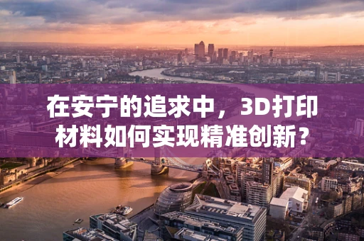 在安宁的追求中，3D打印材料如何实现精准创新？