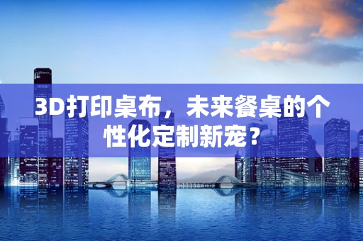 3D打印桌布，未来餐桌的个性化定制新宠？