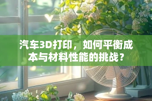 汽车3D打印，如何平衡成本与材料性能的挑战？