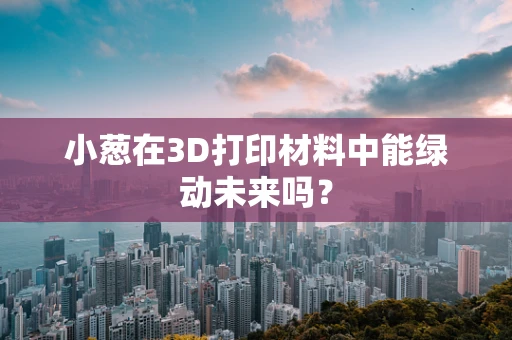 小葱在3D打印材料中能绿动未来吗？