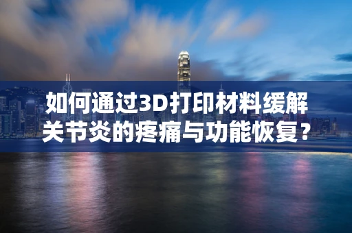 如何通过3D打印材料缓解关节炎的疼痛与功能恢复？