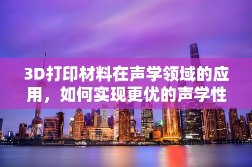3D打印材料在声学领域的应用，如何实现更优的声学性能？