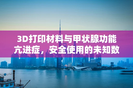 3D打印材料与甲状腺功能亢进症，安全使用的未知数？