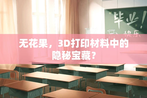 无花果，3D打印材料中的隐秘宝藏？