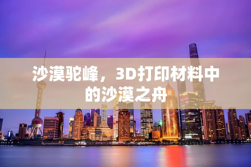 沙漠驼峰，3D打印材料中的沙漠之舟