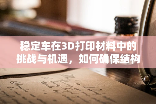 稳定车在3D打印材料中的挑战与机遇，如何确保结构强度与轻量化并重？