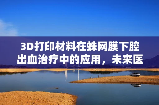 3D打印材料在蛛网膜下腔出血治疗中的应用，未来医疗的革新之路？