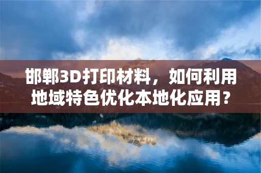 邯郸3D打印材料，如何利用地域特色优化本地化应用？