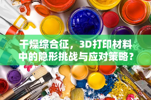 干燥综合征，3D打印材料中的隐形挑战与应对策略？